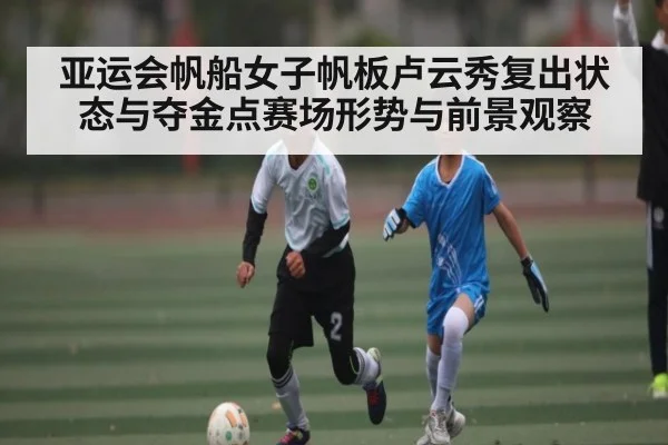 亚运会帆船女子帆板卢云秀复出状态与夺金点赛场形势与前景观察