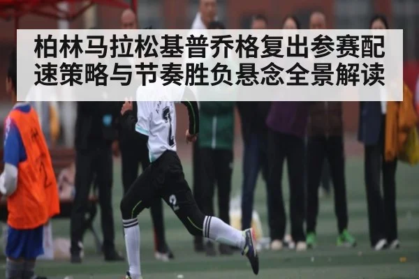 柏林马拉松基普乔格复出参赛配速策略与节奏胜负悬念全景解读
