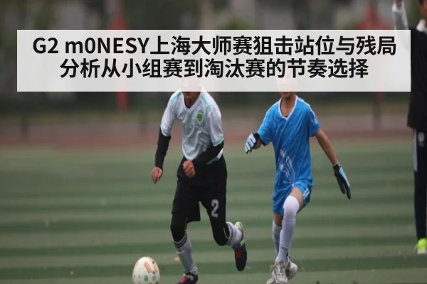 G2 m0NESY上海大师赛狙击站位与残局分析从小组赛到淘汰赛的节奏选择